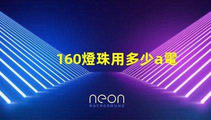 160燈珠用多少a電源 160個(gè)燈珠大概多少瓦